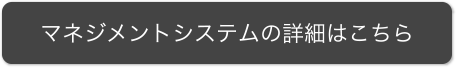 マネジメントシステムの詳細はこちら